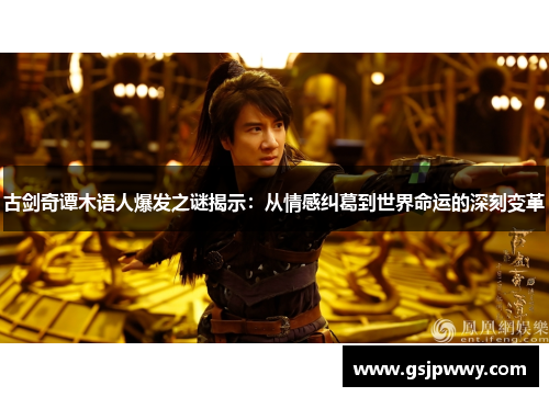 古剑奇谭木语人爆发之谜揭示：从情感纠葛到世界命运的深刻变革